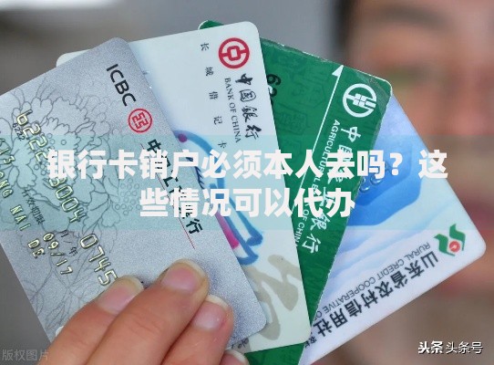 银行卡销户必须本人去吗？这些情况可以代办