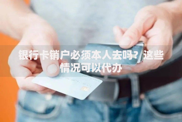 银行卡销户必须本人去吗？这些情况可以代办