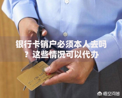 银行卡销户必须本人去吗？这些情况可以代办