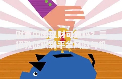 财富中国理财可靠吗？三招教你识别平台风险与机会