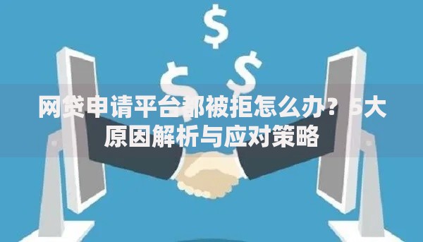 网贷申请平台都被拒怎么办？5大原因解析与应对策略
