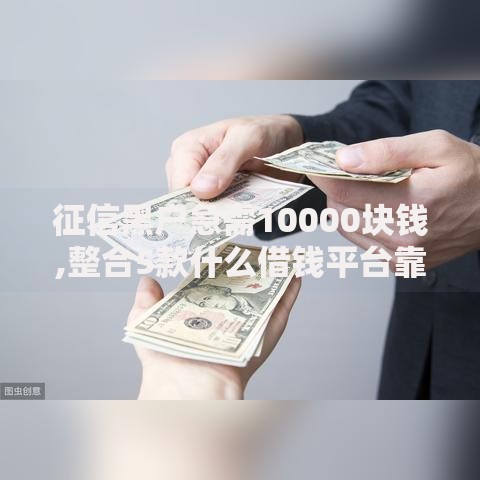 征信黑户急需10000块钱,整合5款什么借钱平台靠谱