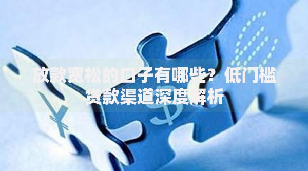 放款宽松的口子有哪些？低门槛贷款渠道深度解析