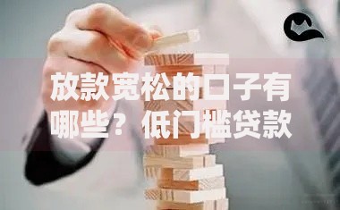 放款宽松的口子有哪些？低门槛贷款渠道深度解析