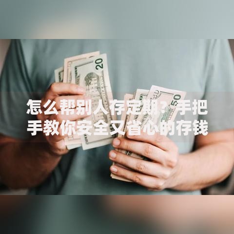 怎么帮别人存定期？手把手教你安全又省心的存钱技巧