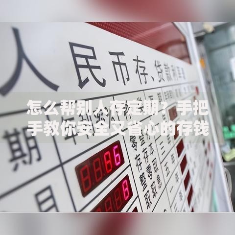 怎么帮别人存定期？手把手教你安全又省心的存钱技巧