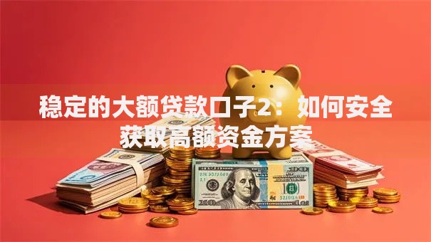 稳定的大额贷款口子2：如何安全获取高额资金方案