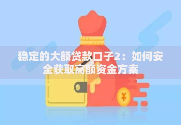 稳定的大额贷款口子2：如何安全获取高额资金方案