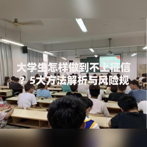 大学生怎样做到不上征信？5大方法解析与风险规避指南