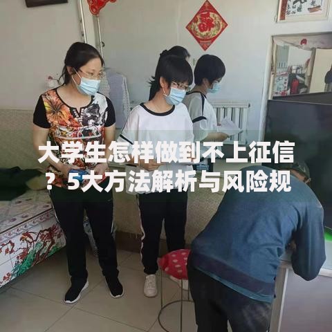 大学生怎样做到不上征信？5大方法解析与风险规避指南