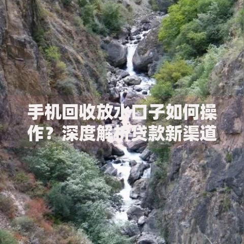 手机回收放水口子如何操作?深度解析贷款新渠道 手机回收放水口子如何操作?深度解析贷款新渠道