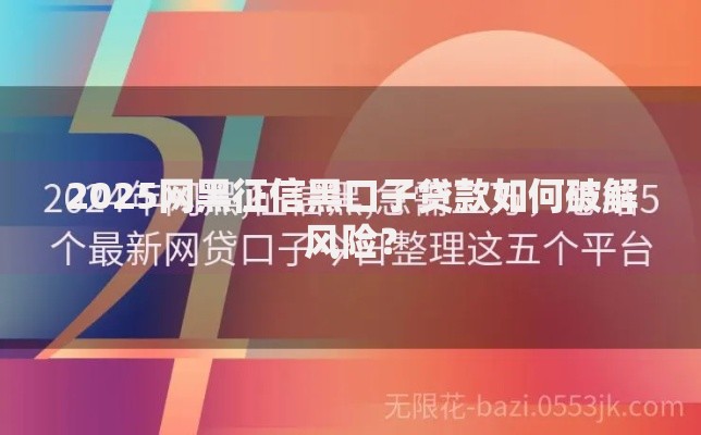 2025网黑征信黑口子贷款如何破解风险？