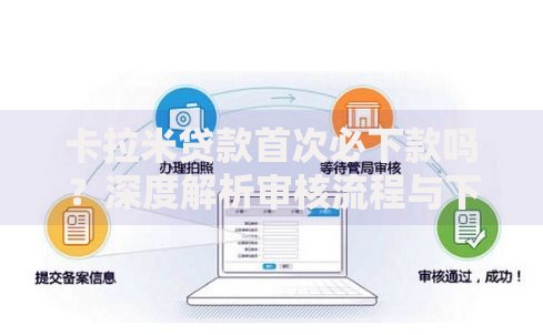 卡拉米贷款首次必下款吗？深度解析审核流程与下款条件