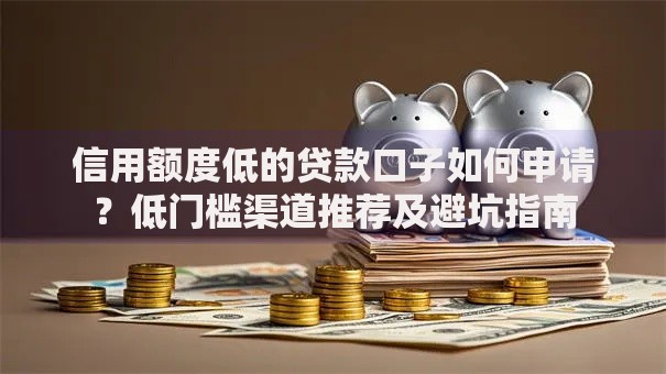信用额度低的贷款口子如何申请？低门槛渠道推荐及避坑指南