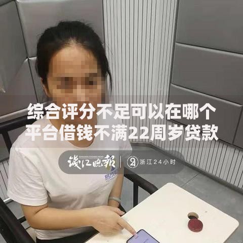 综合评分不足可以在哪个平台借钱不满22周岁贷款渠道解析 综合评分不足可以在哪个平台借钱不满22周岁贷款渠道解析