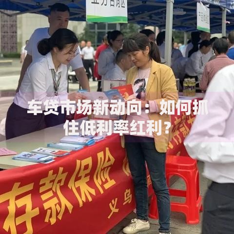 车贷市场新动向:如何抓住低利率红利? 车贷市场新动向:如何抓住低利率红利?