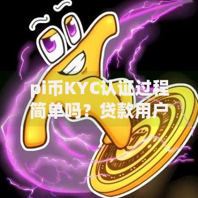 pi币KYC认证过程简单吗?贷款用户必知的关键步骤解析 pi币KYC认证过程简单吗?贷款用户必知的关键步骤解析