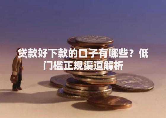 贷款好下款的口子有哪些?低门槛正规渠道解析 贷款好下款的口子有哪些?低门槛正规渠道解析
