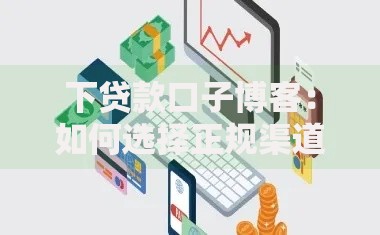 下贷款口子博客:如何选择正规渠道与避坑技巧 下贷款口子博客:如何选择正规渠道与避坑技巧