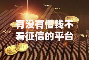 有没有借钱不看征信的平台?哪些渠道可尝试? 有没有借钱不看征信的平台?哪些渠道可尝试?