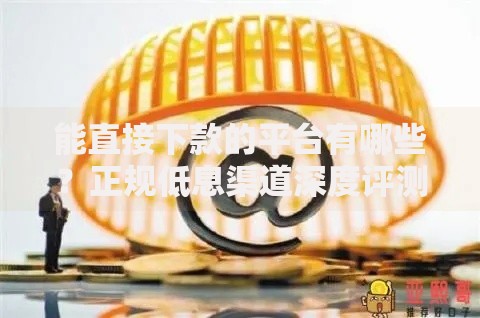能直接下款的平台有哪些?正规低息渠道深度评测 能直接下款的平台有哪些?正规低息渠道深度评测