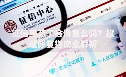 征信黑花了会修复么吗？权威修复指南全解析