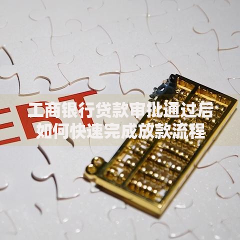 工商银行贷款审批通过后如何快速完成放款流程