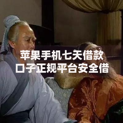 苹果手机七天借款口子正规平台安全借款渠道解析