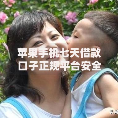 苹果手机七天借款口子正规平台安全借款渠道解析
