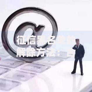 征信黑名单的解除方法：合法途径与注意事项详解