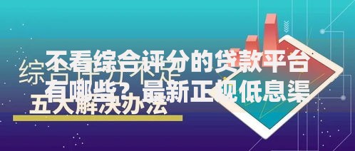 不看综合评分的贷款平台有哪些?最新正规低息渠道解析 不看综合评分的贷款平台有哪些?最新正规低息渠道解析