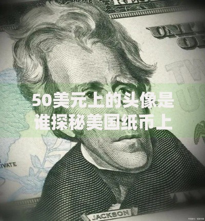 50美元上的头像是谁探秘美国纸币上的传奇总统与设计故事