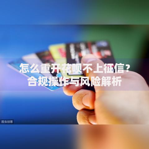 怎么重开花呗不上征信？合规操作与风险解析