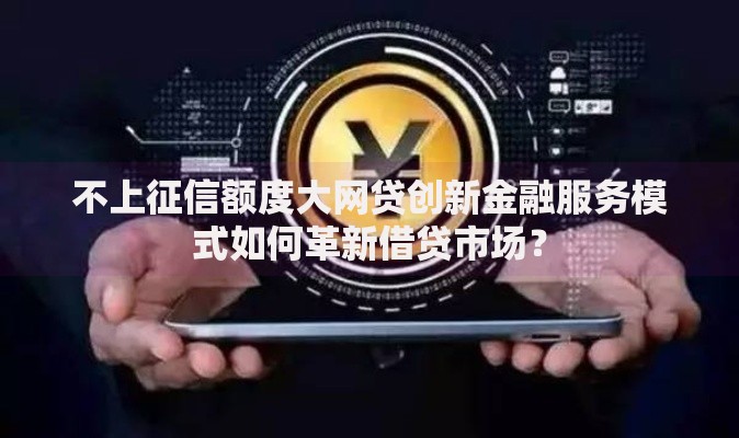 不上征信额度大网贷创新金融服务模式如何革新借贷市场？