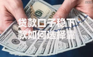 贷款口子稳下款如何选择靠谱渠道及注意事项