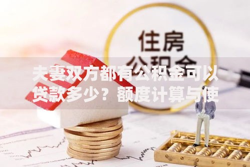 夫妻双方都有公积金可以贷款多少？额度计算与使用技巧全解析
