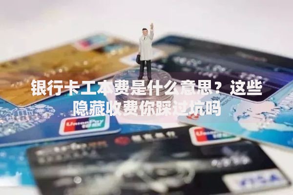 银行卡工本费是什么意思？这些隐藏收费你踩过坑吗
