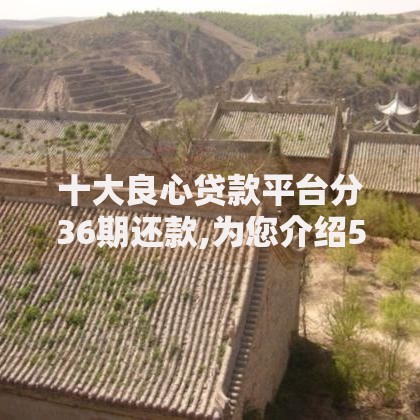 十大良心贷款平台分36期还款,为您介绍5款新口子黑户