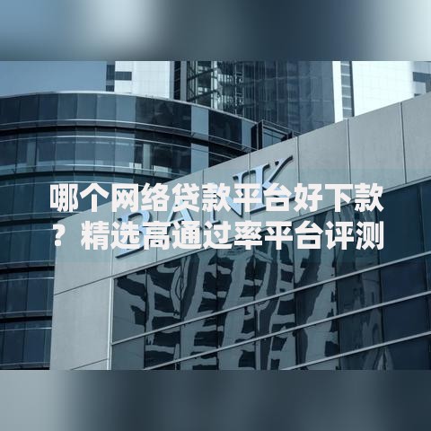 哪个网络贷款平台好下款？精选高通过率平台评测与申请指南