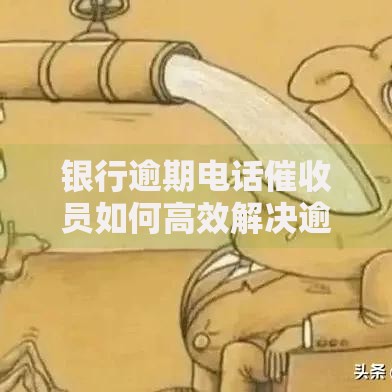 银行逾期电话催收员如何高效解决逾期贷款问题