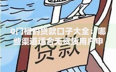 0门槛的贷款口子大全：哪些渠道适合无资质用户申请？