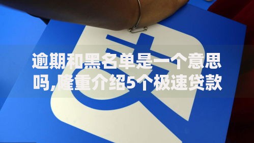 逾期和黑名单是一个意思吗,隆重介绍5个极速贷款平台
