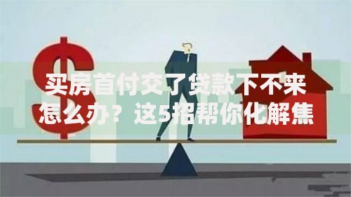 买房首付交了贷款下不来怎么办？这5招帮你化解焦虑