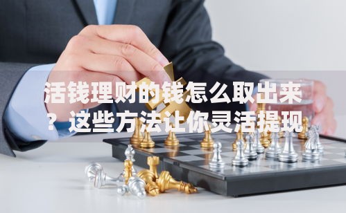活钱理财的钱怎么取出来？这些方法让你灵活提现无压力