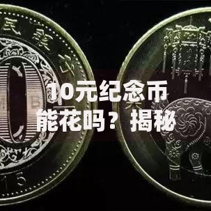 10元纪念币能花吗？揭秘它的流通价值与收藏意义