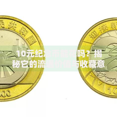 10元纪念币能花吗？揭秘它的流通价值与收藏意义