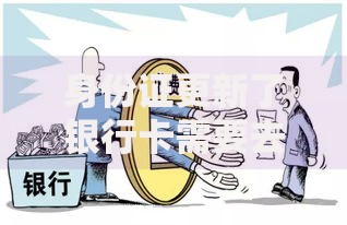 身份证更新了银行卡需要去银行更新吗？一文搞懂操作流程和注意事项