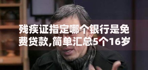 残疾证指定哪个银行是免费贷款,简单汇总5个16岁可以借钱的平台