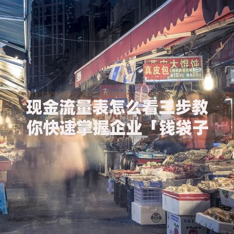 现金流量表怎么看三步教你快速掌握企业「钱袋子」秘密