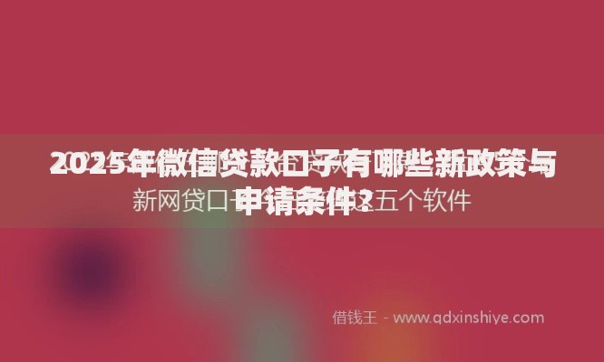 2025年微信贷款口子有哪些新政策与申请条件？